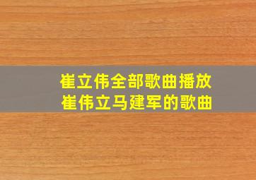 崔立伟全部歌曲播放 崔伟立马建军的歌曲